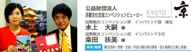業種/観光団体 採用職種/営業・企画(中国人観光客の誘致・受入施策の立案と実施) 公益財団法人 京都文化交流コンベンションビューロー 国際観光コンベンション部 インバウンド課 課長 水上 大嗣 様 インバウンド主任 桒田 扶美 様