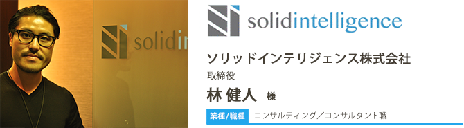 業種/コンサルティング 採用職種/コンサルタント職 ソリッドインテリジェンス株式会社 取締役 林 健人 様