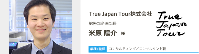 業種/コンサルティング 採用職種/コンサルタント職 True Japan Tour株式会社 総務部企画部長 米原 陽介 様