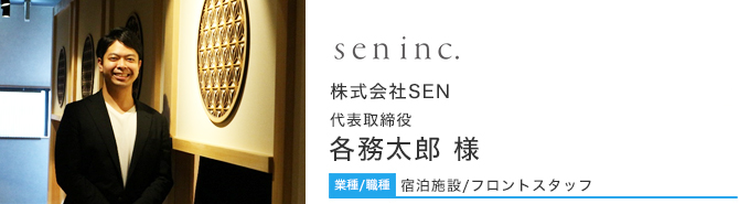 業種/職種 宿泊施設/フロントスタッフ 株式会社SEN様 代表取締役 各務太郎 様